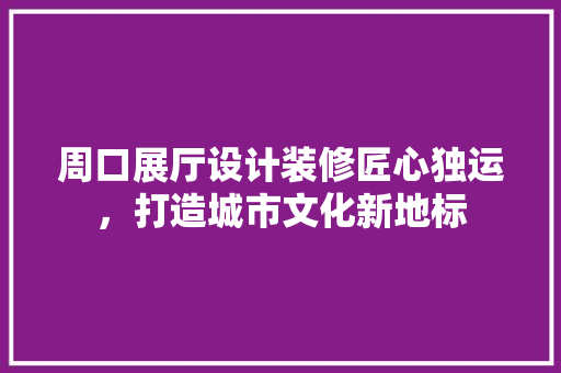 周口展厅设计装修匠心独运，打造城市文化新地标  第1张