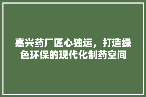 嘉兴药厂匠心独运，打造绿色环保的现代化制药空间