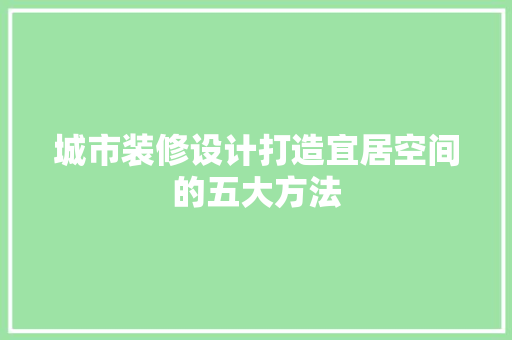 城市装修设计打造宜居空间的五大方法
