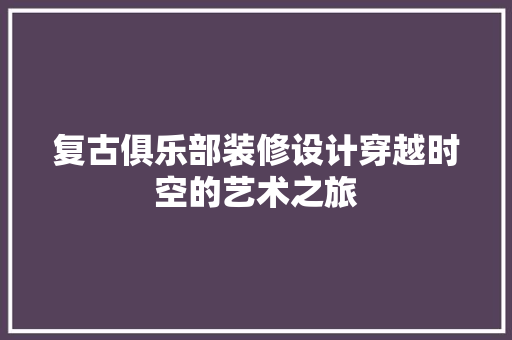 复古俱乐部装修设计穿越时空的艺术之旅