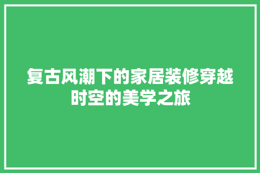 复古风潮下的家居装修穿越时空的美学之旅