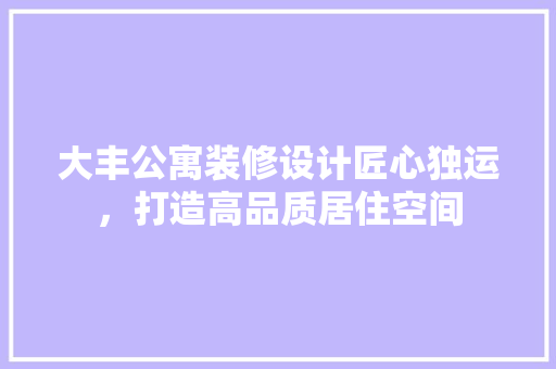 大丰公寓装修设计匠心独运，打造高品质居住空间