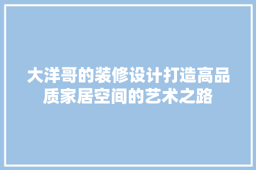 大洋哥的装修设计打造高品质家居空间的艺术之路