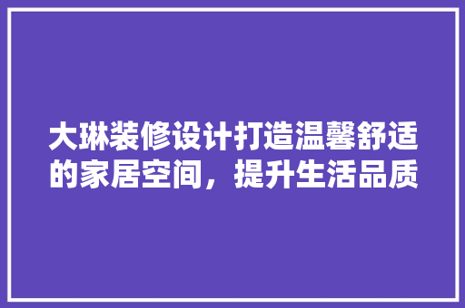 大琳装修设计打造温馨舒适的家居空间，提升生活品质