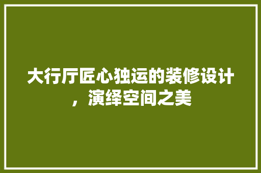 大行厅匠心独运的装修设计，演绎空间之美