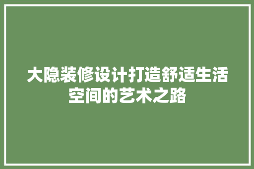 大隐装修设计打造舒适生活空间的艺术之路