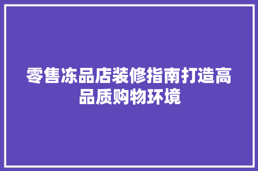 零售冻品店装修指南打造高品质购物环境