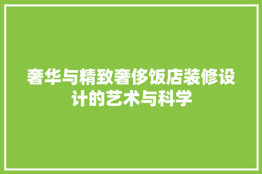 奢华与精致奢侈饭店装修设计的艺术与科学