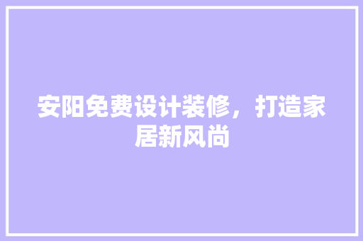 安阳免费设计装修，打造家居新风尚