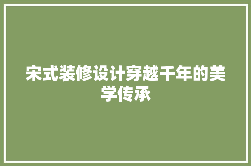 宋式装修设计穿越千年的美学传承