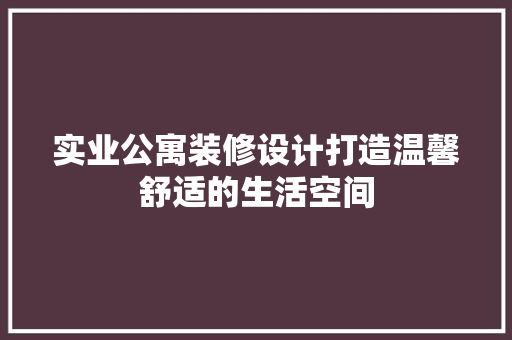 实业公寓装修设计打造温馨舒适的生活空间