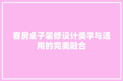 客房桌子装修设计美学与适用的完美融合