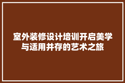 室外装修设计培训开启美学与适用并存的艺术之旅