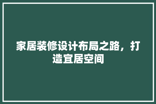 家居装修设计布局之路，打造宜居空间
