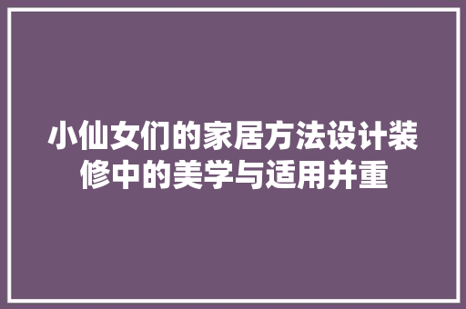 小仙女们的家居方法设计装修中的美学与适用并重