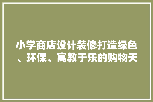 小学商店设计装修打造绿色、环保、寓教于乐的购物天堂