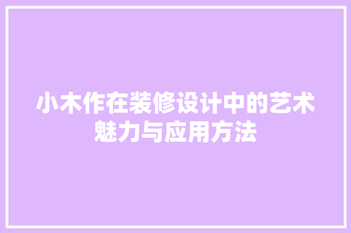 小木作在装修设计中的艺术魅力与应用方法