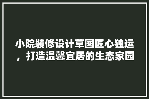小院装修设计草图匠心独运，打造温馨宜居的生态家园