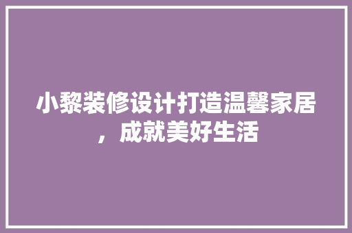 小黎装修设计打造温馨家居，成就美好生活
