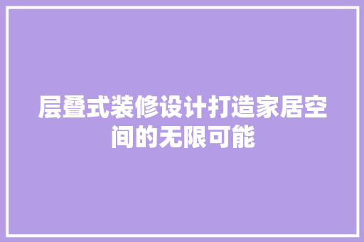 层叠式装修设计打造家居空间的无限可能