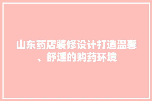 山东药店装修设计打造温馨、舒适的购药环境