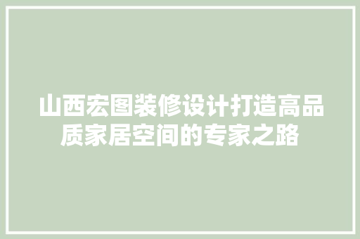 山西宏图装修设计打造高品质家居空间的专家之路