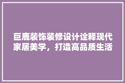 巨鹿装饰装修设计诠释现代家居美学，打造高品质生活空间
