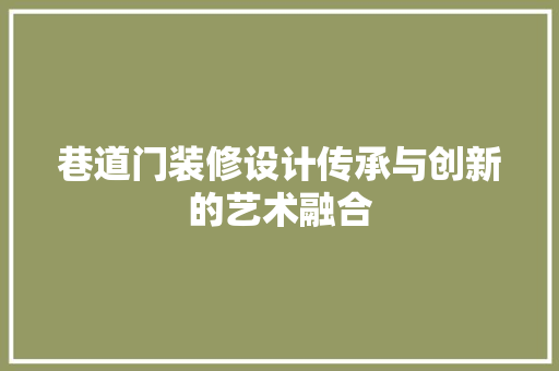 巷道门装修设计传承与创新的艺术融合