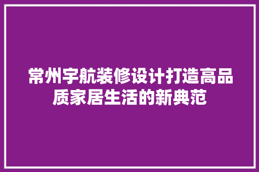 常州宇航装修设计打造高品质家居生活的新典范