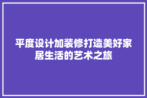 平度设计加装修打造美好家居生活的艺术之旅