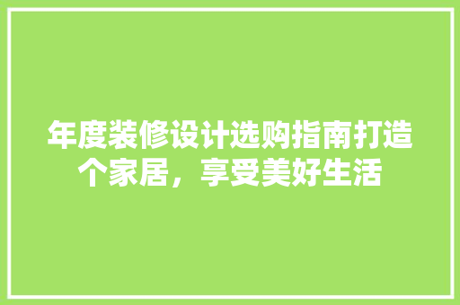 年度装修设计选购指南打造个家居，享受美好生活