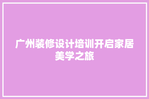 广州装修设计培训开启家居美学之旅