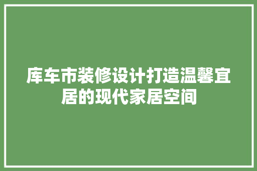 库车市装修设计打造温馨宜居的现代家居空间