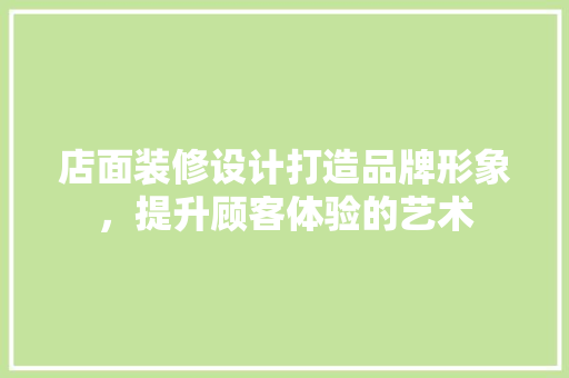 店面装修设计打造品牌形象，提升顾客体验的艺术