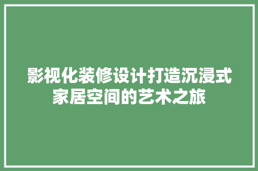影视化装修设计打造沉浸式家居空间的艺术之旅
