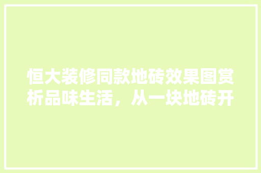 恒大装修同款地砖效果图赏析品味生活，从一块地砖开始
