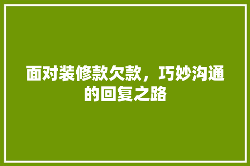 面对装修款欠款，巧妙沟通的回复之路