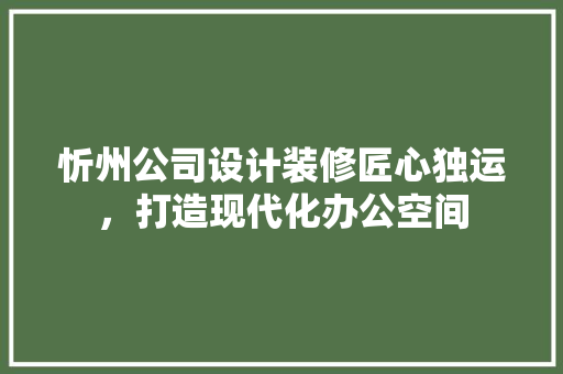 忻州公司设计装修匠心独运，打造现代化办公空间