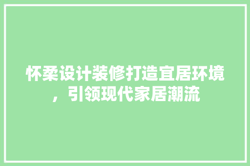 怀柔设计装修打造宜居环境，引领现代家居潮流