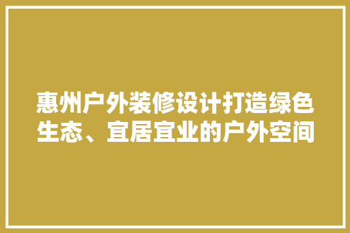 惠州户外装修设计打造绿色生态、宜居宜业的户外空间