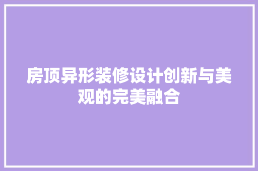 房顶异形装修设计创新与美观的完美融合