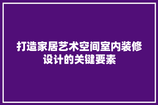 打造家居艺术空间室内装修设计的关键要素