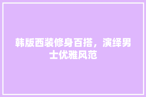 韩版西装修身百搭，演绎男士优雅风范