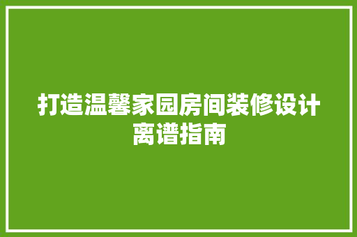 打造温馨家园房间装修设计离谱指南  第1张