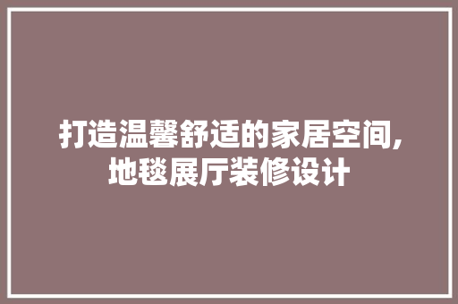 打造温馨舒适的家居空间,地毯展厅装修设计