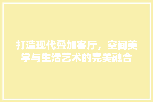 打造现代叠加客厅，空间美学与生活艺术的完美融合