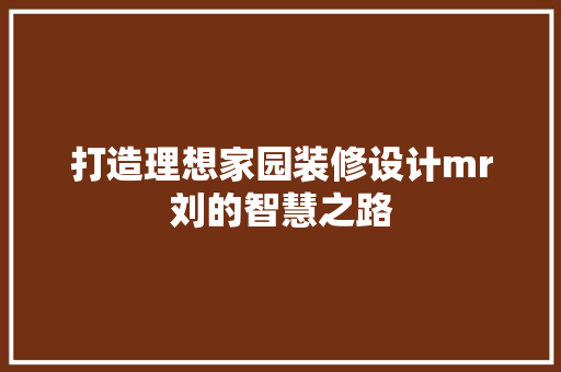 打造理想家园装修设计mr刘的智慧之路