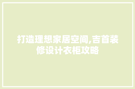 打造理想家居空间,吉首装修设计衣柜攻略