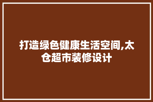 打造绿色健康生活空间,太仓超市装修设计