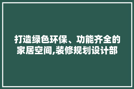 打造绿色环保、功能齐全的家居空间,装修规划设计部门的职责与步骤